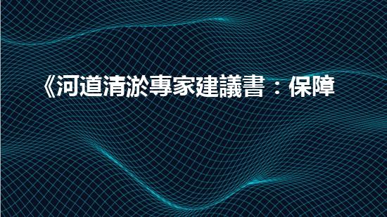 《河道清淤專家建議書：保障民生，防范水患》